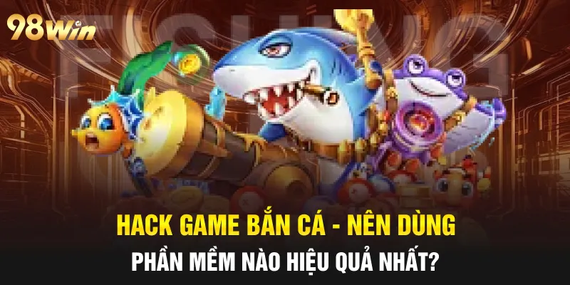 HACK GAME BẮN CÁ - TỰ TIN CHIẾN THẮNG CÙNG 98WIN 4 hack game bắn cá