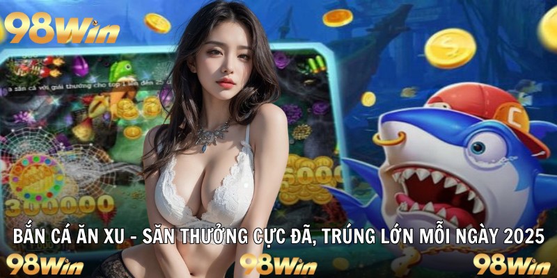 BẮN CÁ ĂN XU 98WIN – SĂN THƯỞNG CỰC ĐÃ, TRÚNG LỚN MỖI NGÀY 4 bắn cá ăn xu