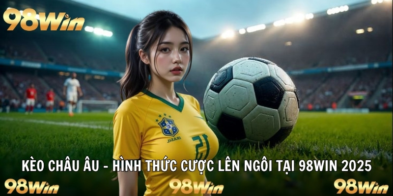 KÈO CHÂU ÂU - HÌNH THỨC CƯỢC LÊN NGÔI TẠI 98WIN 4 kèo châu âu