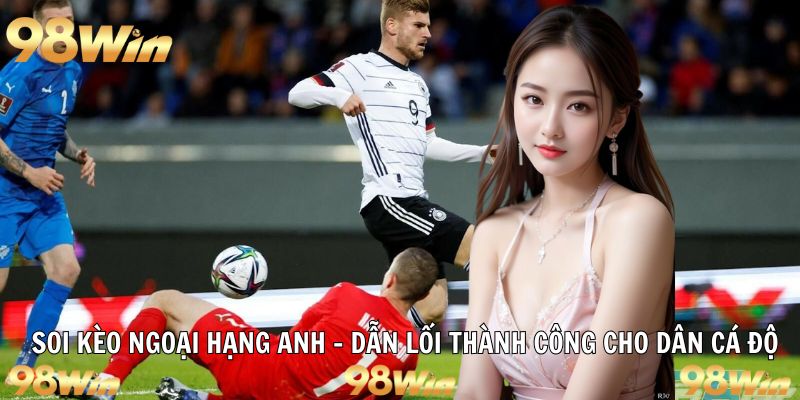 SOI KÈO NGOẠI HẠNG ANH 98WIN: DẪN LỐI THÀNH CÔNG 4 soi kèo ngoại hạng anh